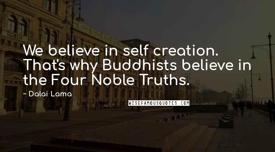 Dalai Lama Quotes: We believe in self creation. That's why Buddhists believe in the Four Noble Truths.