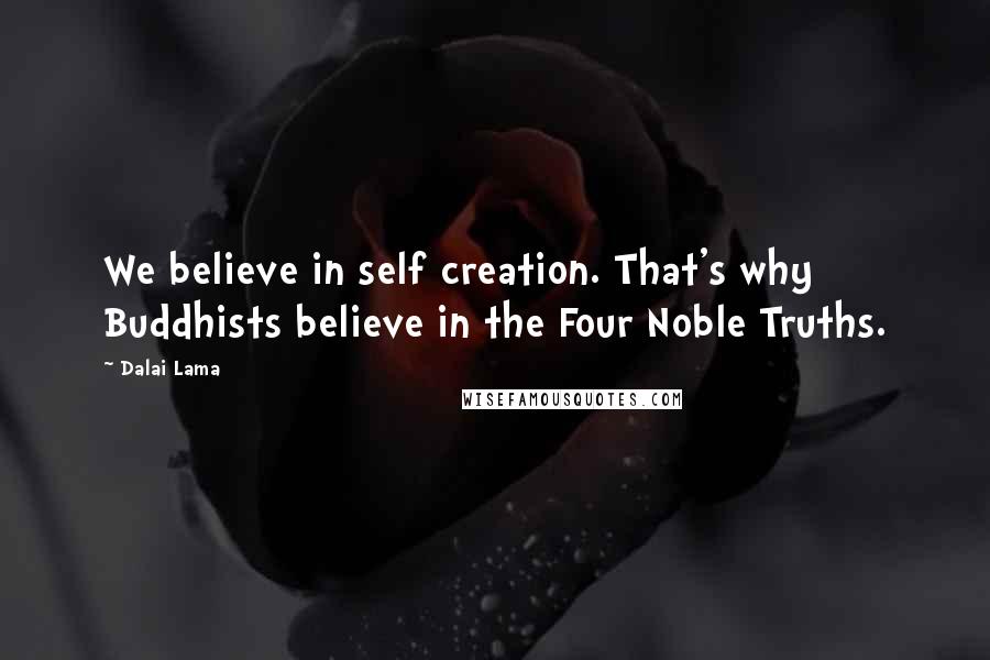 Dalai Lama Quotes: We believe in self creation. That's why Buddhists believe in the Four Noble Truths.