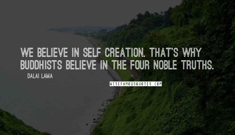 Dalai Lama Quotes: We believe in self creation. That's why Buddhists believe in the Four Noble Truths.