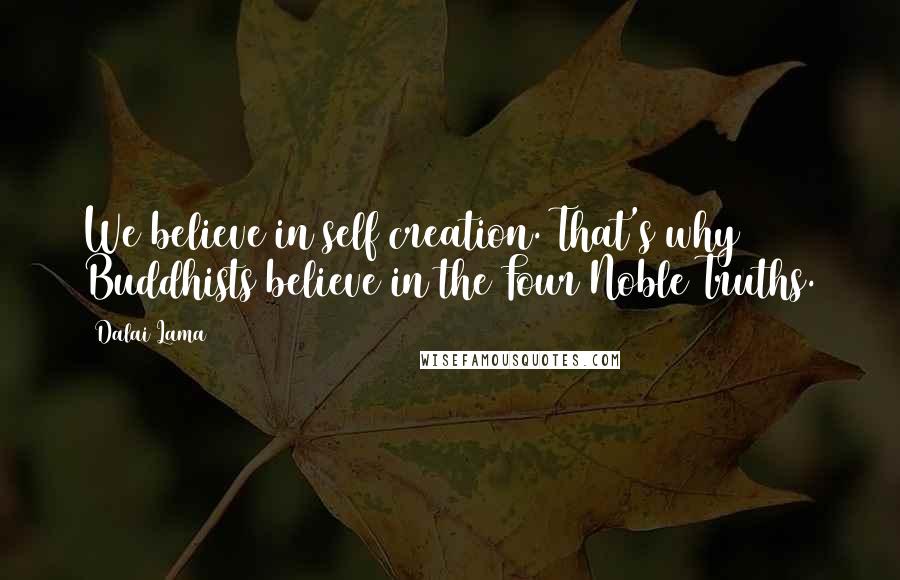 Dalai Lama Quotes: We believe in self creation. That's why Buddhists believe in the Four Noble Truths.