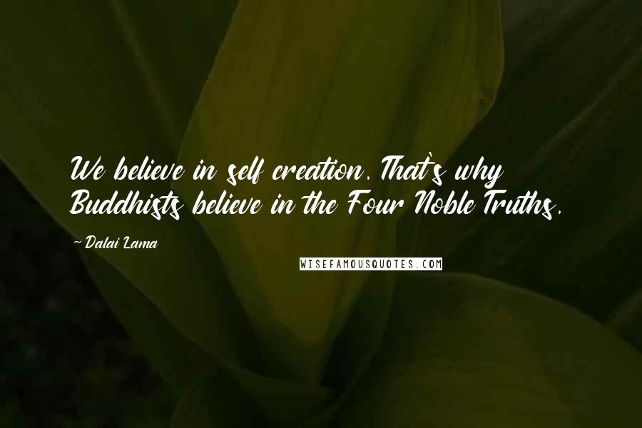 Dalai Lama Quotes: We believe in self creation. That's why Buddhists believe in the Four Noble Truths.