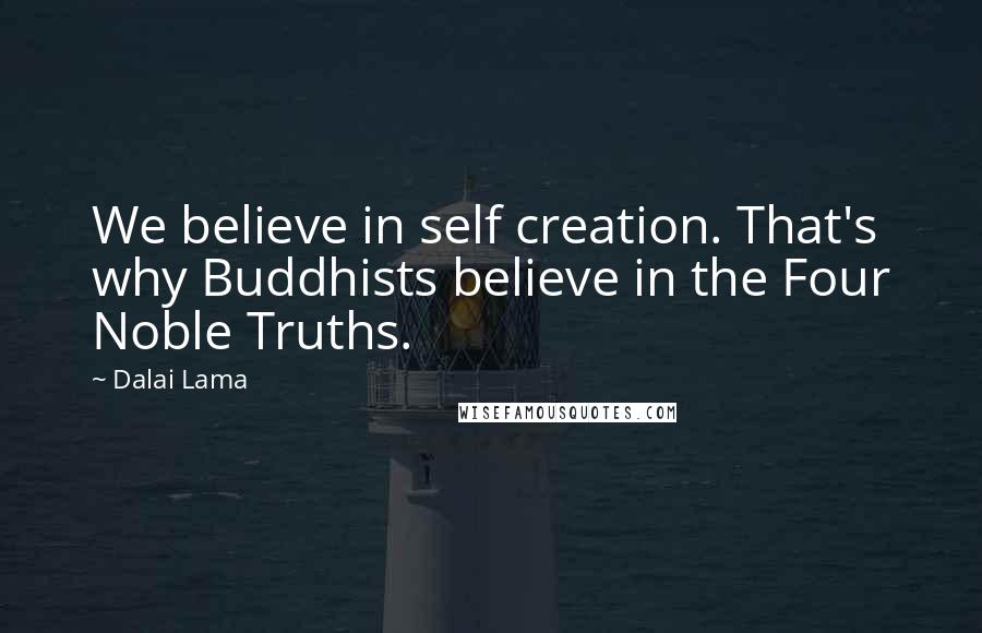 Dalai Lama Quotes: We believe in self creation. That's why Buddhists believe in the Four Noble Truths.