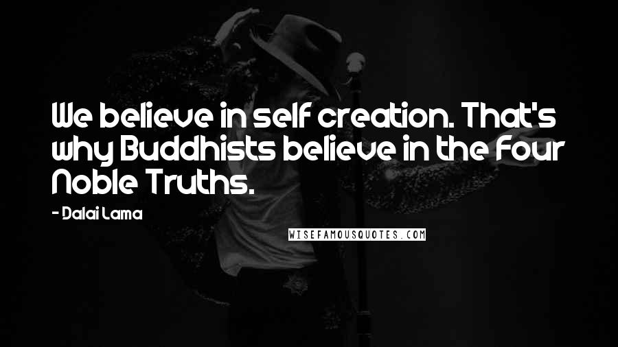 Dalai Lama Quotes: We believe in self creation. That's why Buddhists believe in the Four Noble Truths.