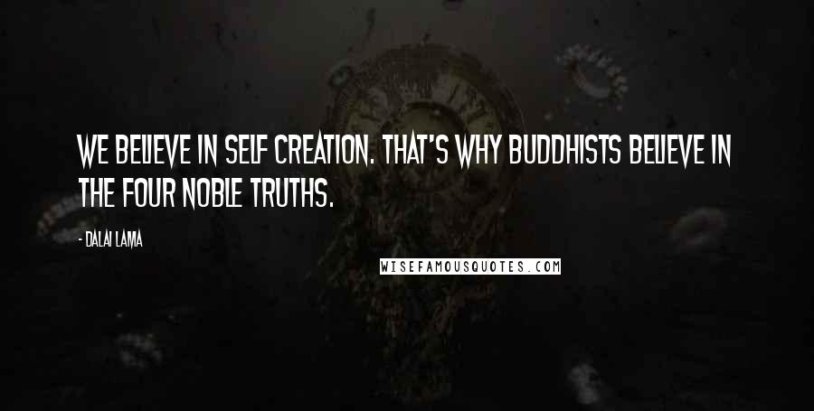 Dalai Lama Quotes: We believe in self creation. That's why Buddhists believe in the Four Noble Truths.