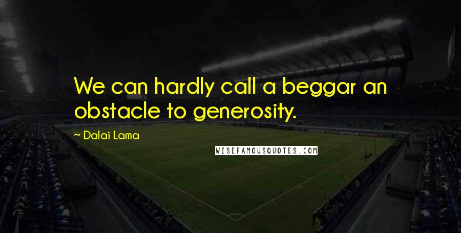 Dalai Lama Quotes: We can hardly call a beggar an obstacle to generosity.