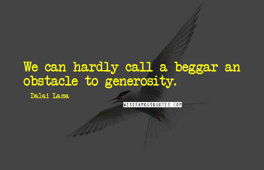 Dalai Lama Quotes: We can hardly call a beggar an obstacle to generosity.