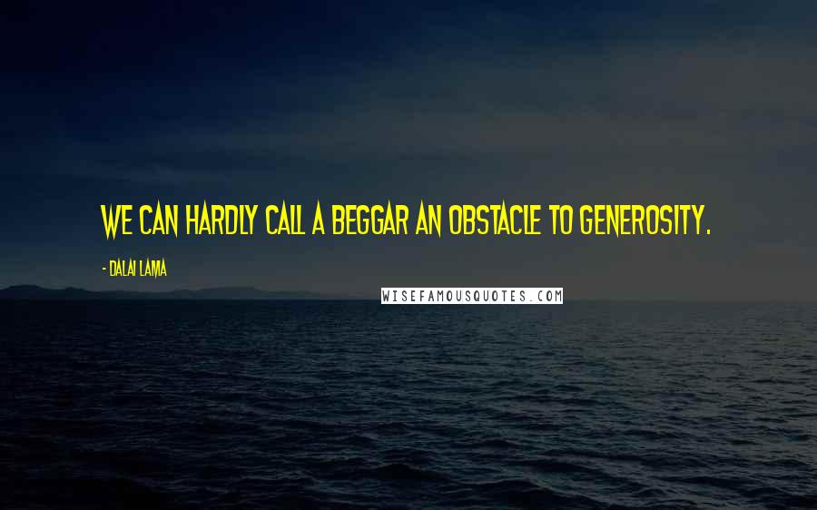 Dalai Lama Quotes: We can hardly call a beggar an obstacle to generosity.