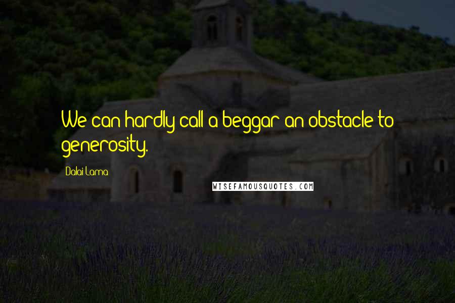 Dalai Lama Quotes: We can hardly call a beggar an obstacle to generosity.