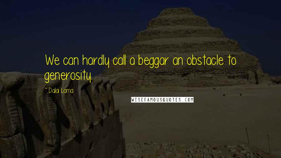 Dalai Lama Quotes: We can hardly call a beggar an obstacle to generosity.