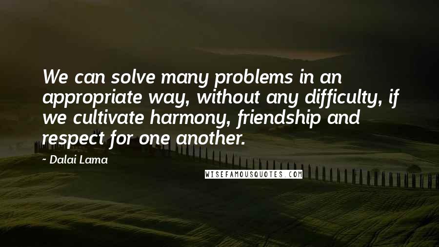 Dalai Lama Quotes: We can solve many problems in an appropriate way, without any difficulty, if we cultivate harmony, friendship and respect for one another.