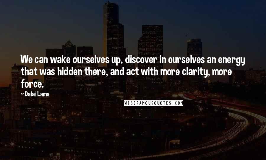 Dalai Lama Quotes: We can wake ourselves up, discover in ourselves an energy that was hidden there, and act with more clarity, more force.