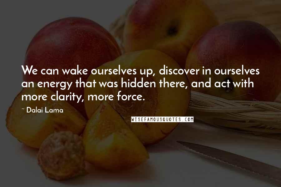 Dalai Lama Quotes: We can wake ourselves up, discover in ourselves an energy that was hidden there, and act with more clarity, more force.