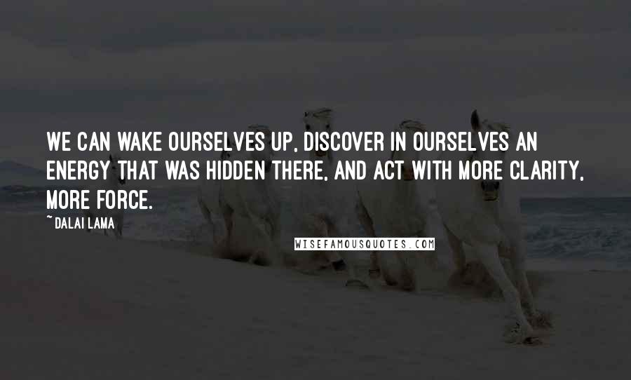 Dalai Lama Quotes: We can wake ourselves up, discover in ourselves an energy that was hidden there, and act with more clarity, more force.