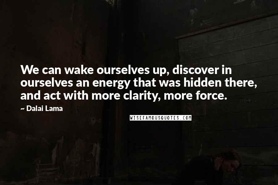 Dalai Lama Quotes: We can wake ourselves up, discover in ourselves an energy that was hidden there, and act with more clarity, more force.