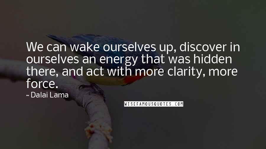 Dalai Lama Quotes: We can wake ourselves up, discover in ourselves an energy that was hidden there, and act with more clarity, more force.