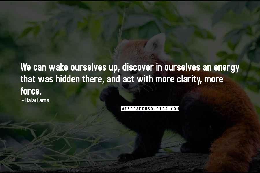 Dalai Lama Quotes: We can wake ourselves up, discover in ourselves an energy that was hidden there, and act with more clarity, more force.