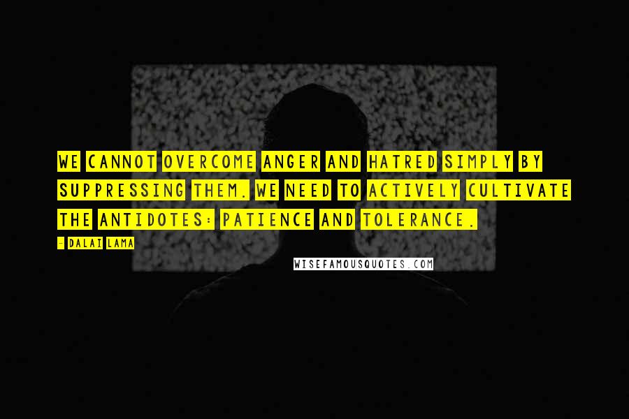 Dalai Lama Quotes: We cannot overcome anger and hatred simply by suppressing them. We need to actively cultivate the antidotes: patience and tolerance.