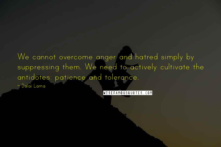 Dalai Lama Quotes: We cannot overcome anger and hatred simply by suppressing them. We need to actively cultivate the antidotes: patience and tolerance.