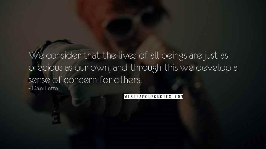 Dalai Lama Quotes: We consider that the lives of all beings are just as precious as our own, and through this we develop a sense of concern for others.