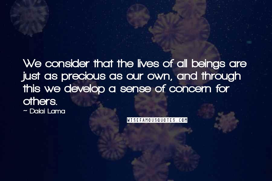 Dalai Lama Quotes: We consider that the lives of all beings are just as precious as our own, and through this we develop a sense of concern for others.