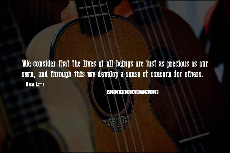 Dalai Lama Quotes: We consider that the lives of all beings are just as precious as our own, and through this we develop a sense of concern for others.