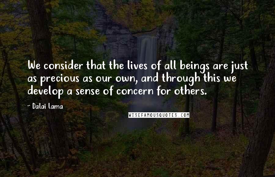 Dalai Lama Quotes: We consider that the lives of all beings are just as precious as our own, and through this we develop a sense of concern for others.