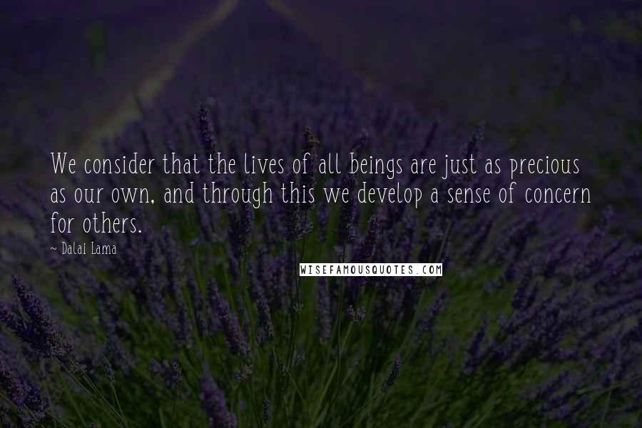 Dalai Lama Quotes: We consider that the lives of all beings are just as precious as our own, and through this we develop a sense of concern for others.