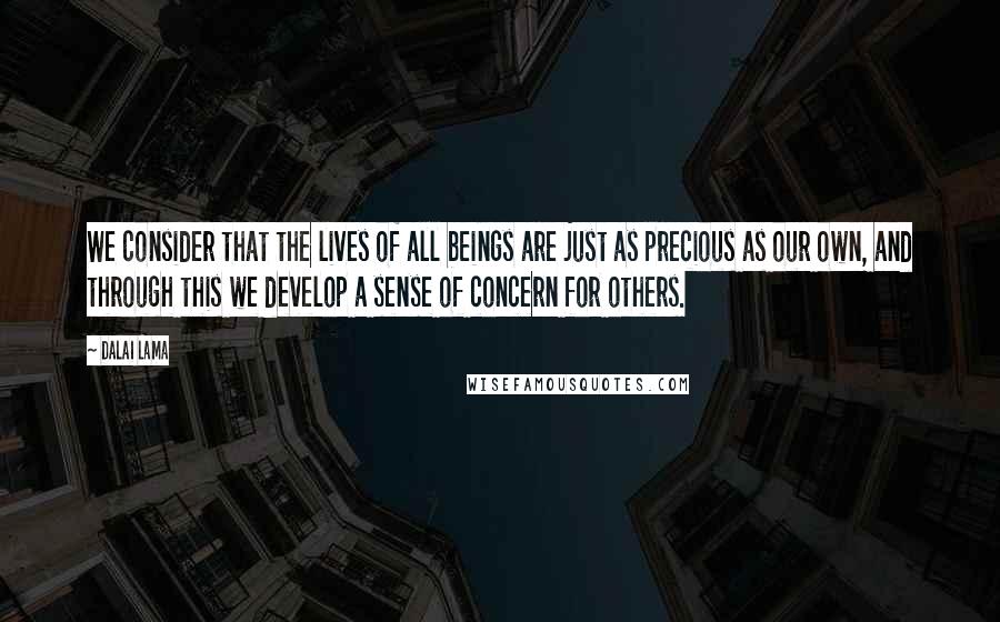 Dalai Lama Quotes: We consider that the lives of all beings are just as precious as our own, and through this we develop a sense of concern for others.