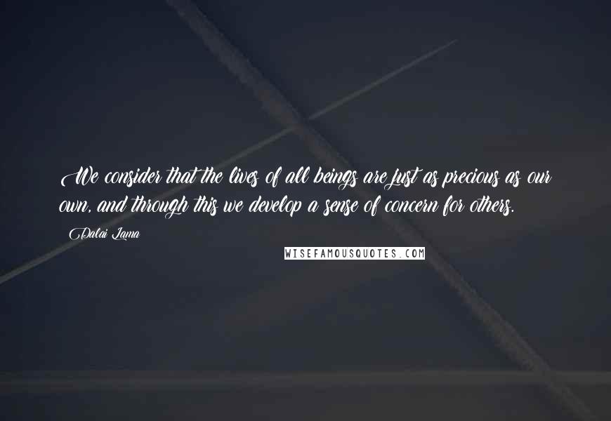 Dalai Lama Quotes: We consider that the lives of all beings are just as precious as our own, and through this we develop a sense of concern for others.