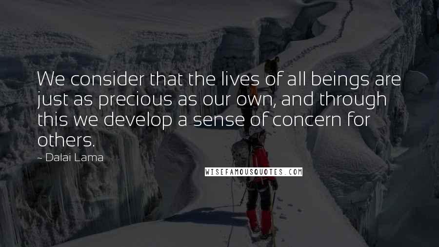 Dalai Lama Quotes: We consider that the lives of all beings are just as precious as our own, and through this we develop a sense of concern for others.