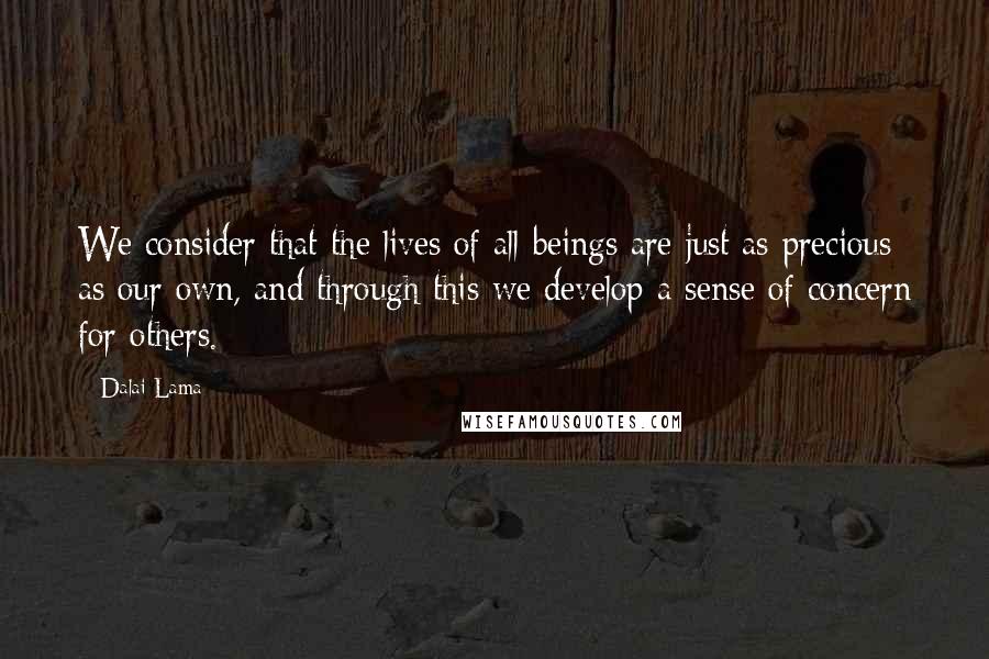 Dalai Lama Quotes: We consider that the lives of all beings are just as precious as our own, and through this we develop a sense of concern for others.