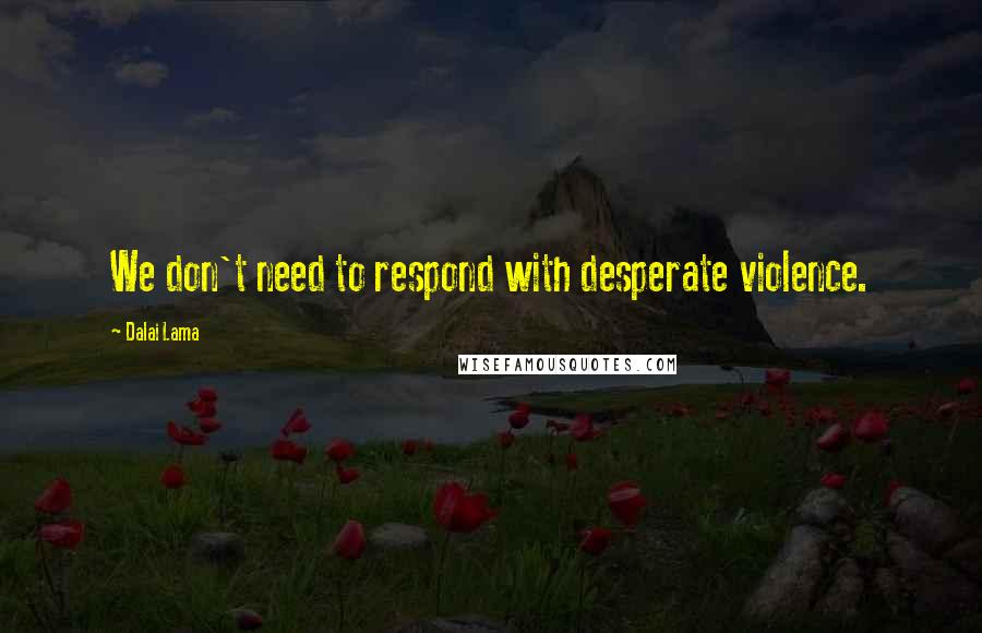 Dalai Lama Quotes: We don't need to respond with desperate violence.