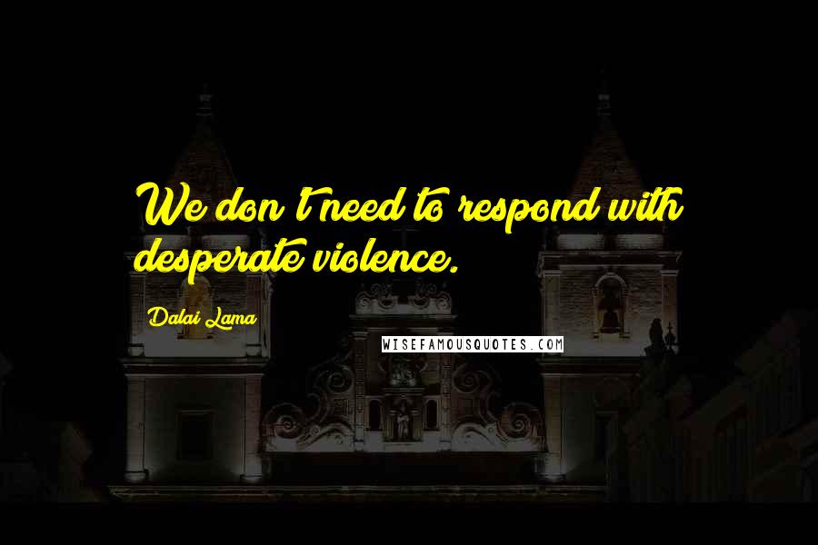 Dalai Lama Quotes: We don't need to respond with desperate violence.