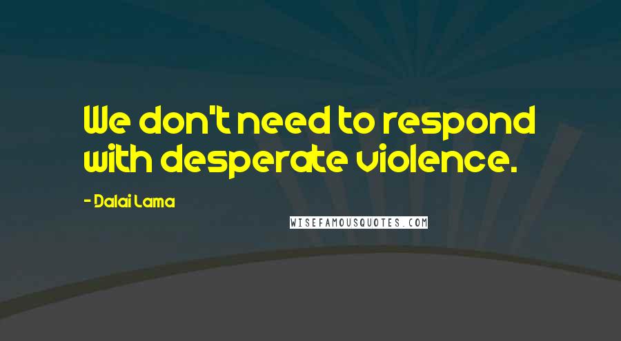 Dalai Lama Quotes: We don't need to respond with desperate violence.