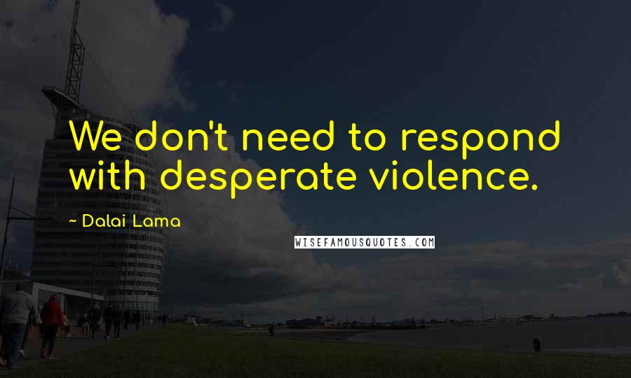 Dalai Lama Quotes: We don't need to respond with desperate violence.