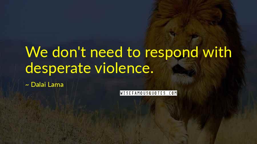 Dalai Lama Quotes: We don't need to respond with desperate violence.