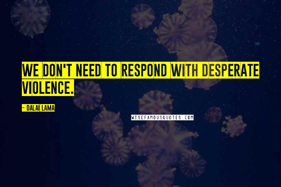 Dalai Lama Quotes: We don't need to respond with desperate violence.