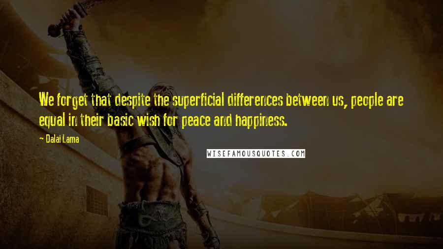 Dalai Lama Quotes: We forget that despite the superficial differences between us, people are equal in their basic wish for peace and happiness.