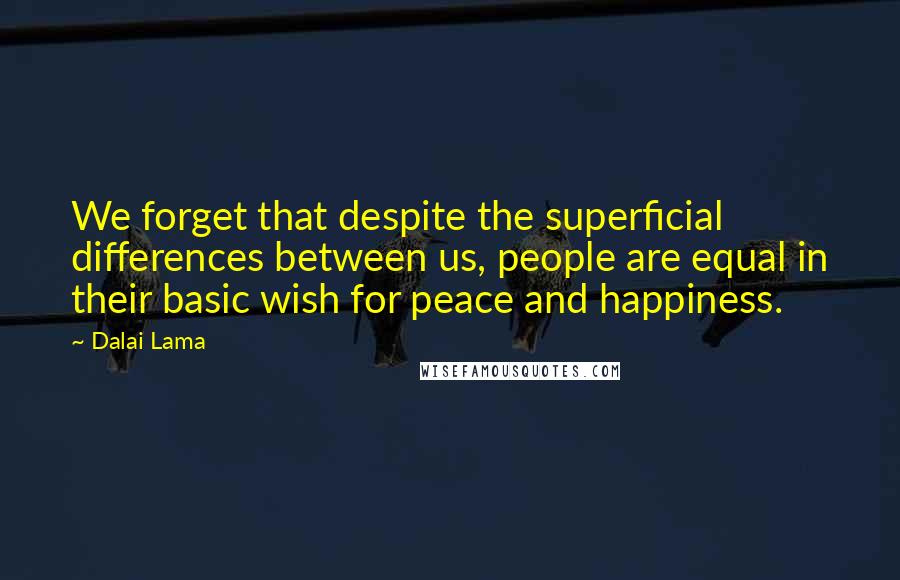 Dalai Lama Quotes: We forget that despite the superficial differences between us, people are equal in their basic wish for peace and happiness.