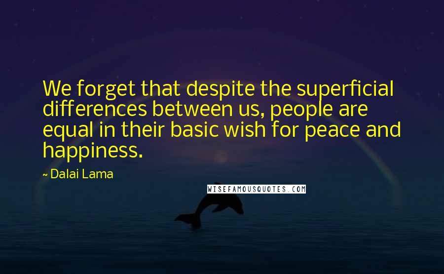Dalai Lama Quotes: We forget that despite the superficial differences between us, people are equal in their basic wish for peace and happiness.