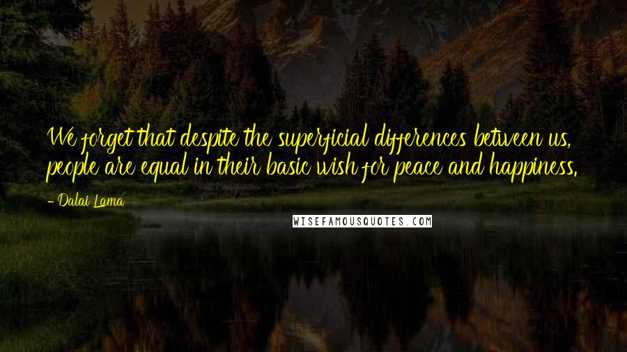 Dalai Lama Quotes: We forget that despite the superficial differences between us, people are equal in their basic wish for peace and happiness.