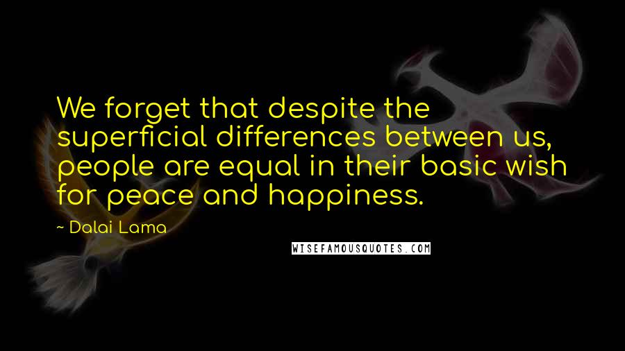 Dalai Lama Quotes: We forget that despite the superficial differences between us, people are equal in their basic wish for peace and happiness.