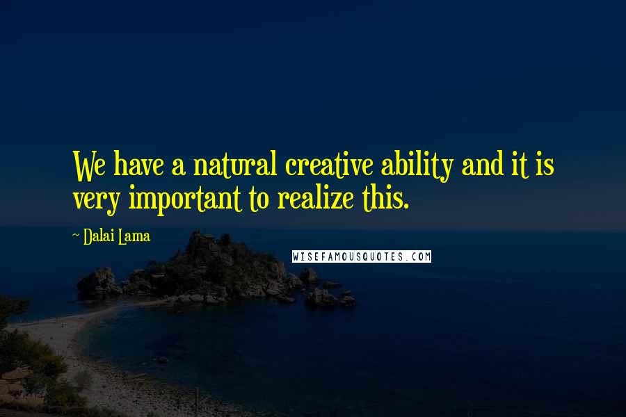 Dalai Lama Quotes: We have a natural creative ability and it is very important to realize this.
