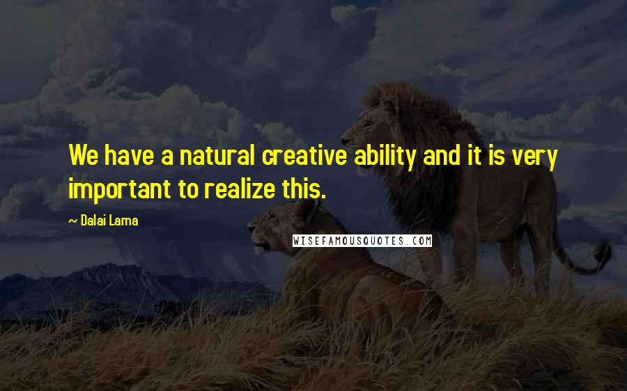 Dalai Lama Quotes: We have a natural creative ability and it is very important to realize this.