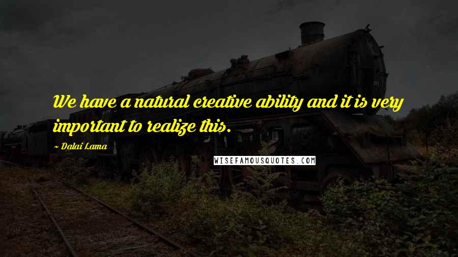 Dalai Lama Quotes: We have a natural creative ability and it is very important to realize this.