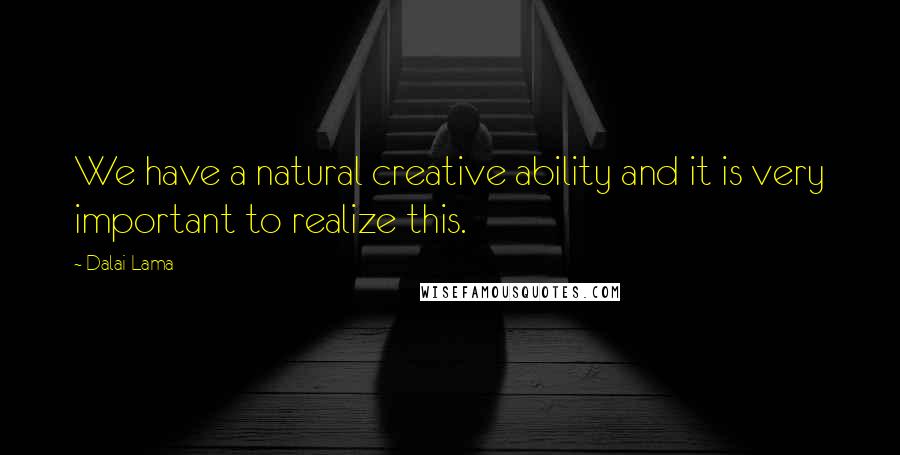 Dalai Lama Quotes: We have a natural creative ability and it is very important to realize this.