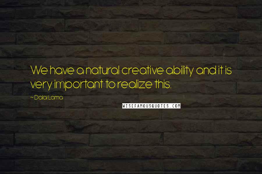 Dalai Lama Quotes: We have a natural creative ability and it is very important to realize this.