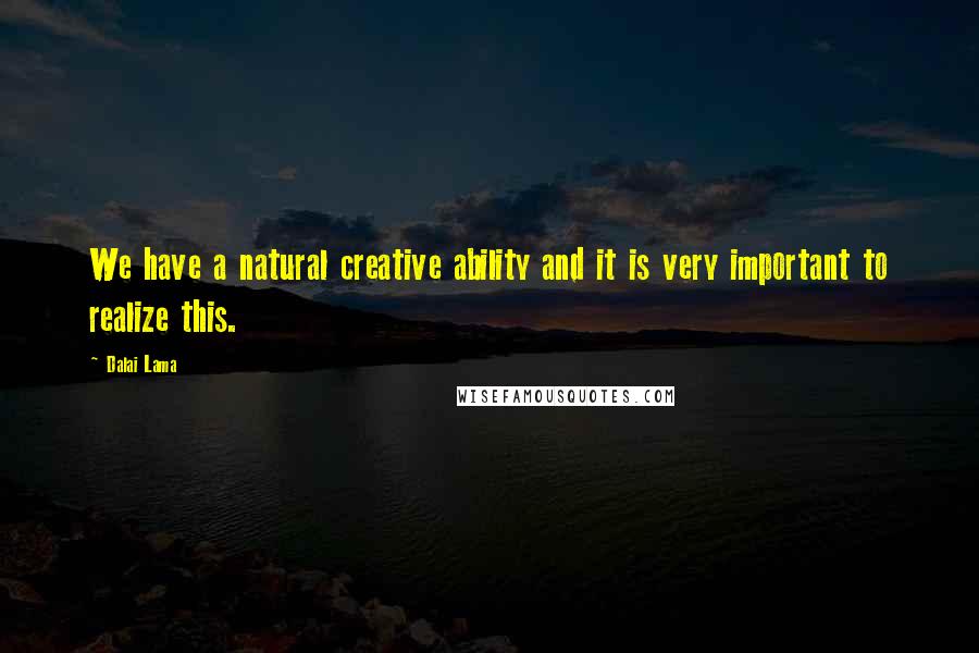 Dalai Lama Quotes: We have a natural creative ability and it is very important to realize this.