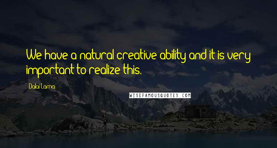 Dalai Lama Quotes: We have a natural creative ability and it is very important to realize this.