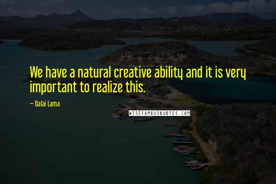 Dalai Lama Quotes: We have a natural creative ability and it is very important to realize this.
